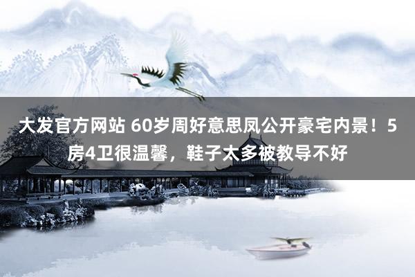 大发官方网站 60岁周好意思凤公开豪宅内景！5房4卫很温馨，鞋子太多被教导不好