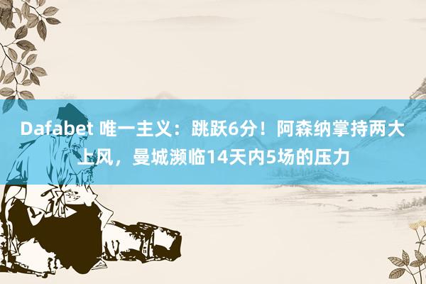 Dafabet 唯一主义：跳跃6分！阿森纳掌持两大上风，曼城濒临14天内5场的压力