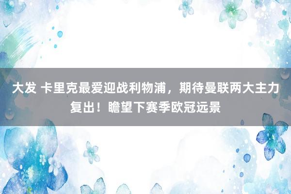 大发 卡里克最爱迎战利物浦，期待曼联两大主力复出！瞻望下赛季欧冠远景