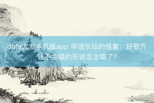 dafa大发手机版app 华语乐坛的怪象：好歌齐让不会唱的东说念主唱了？