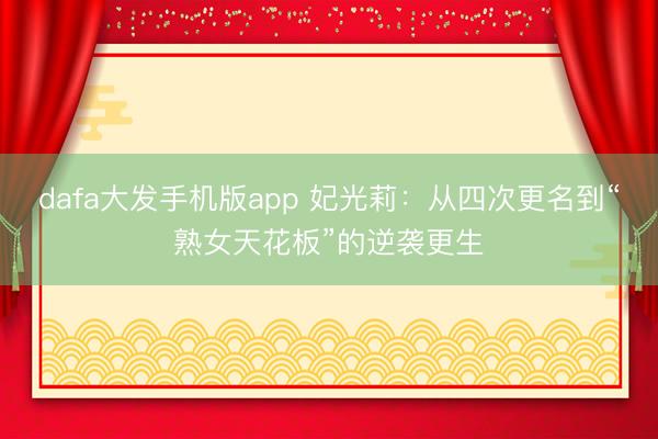 dafa大发手机版app 妃光莉：从四次更名到“熟女天花板”的逆袭更生