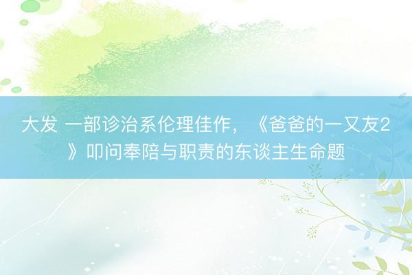 大发 一部诊治系伦理佳作，《爸爸的一又友2》叩问奉陪与职责的东谈主生命题