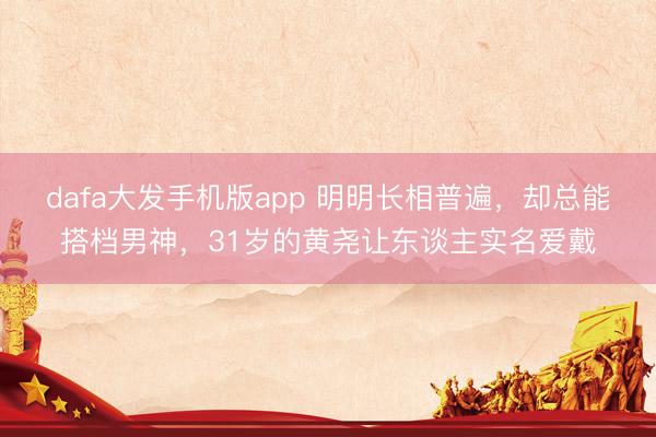 dafa大发手机版app 明明长相普遍，却总能搭档男神，31岁的黄尧让东谈主实名爱戴