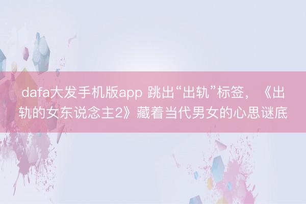 dafa大发手机版app 跳出“出轨”标签，《出轨的女东说念主2》藏着当代男女的心思谜底