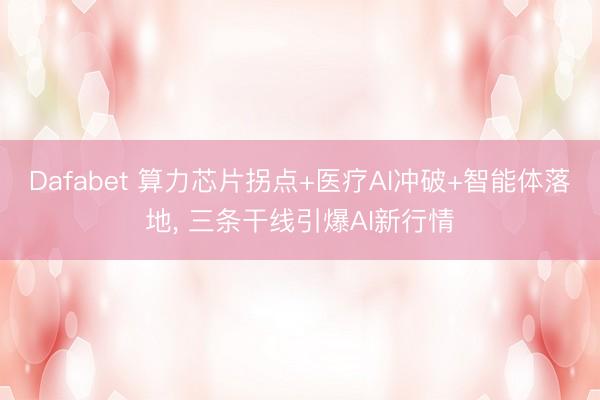 Dafabet 算力芯片拐点+医疗AI冲破+智能体落地， 三条干线引爆AI新行情
