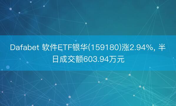 Dafabet 软件ETF银华(159180)涨2.94%， 半日成交额603.94万元