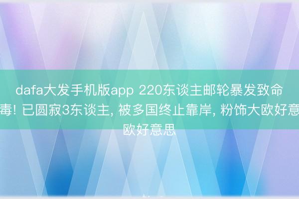 dafa大发手机版app 220东谈主邮轮暴发致命病毒! 已圆寂3东谈主， 被多国终止靠岸， 粉饰大欧好意思