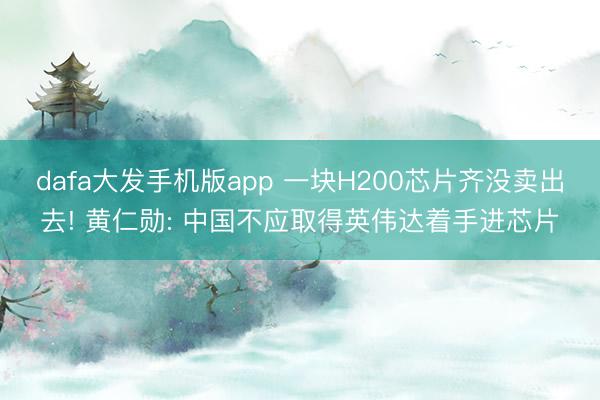 dafa大发手机版app 一块H200芯片齐没卖出去! 黄仁勋: 中国不应取得英伟达着手进芯片