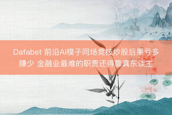 Dafabet 前沿AI模子同场竞技炒股后果亏多赚少 金融业最难的职责还得靠真东谈主
