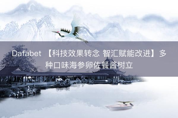 Dafabet 【科技效果转念 智汇赋能改进】多种口味海参卵佐餐酱树立