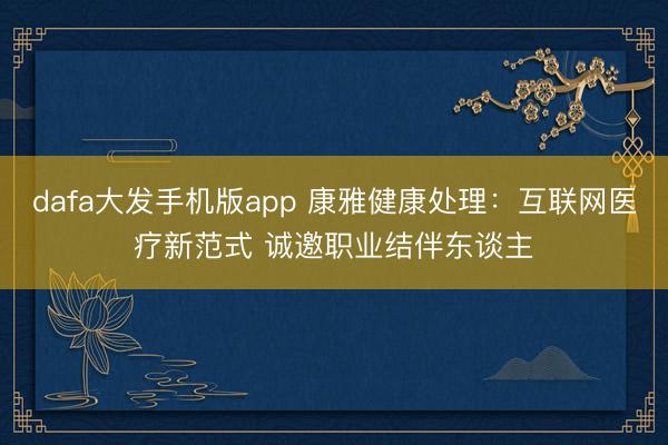 dafa大发手机版app 康雅健康处理：互联网医疗新范式 诚邀职业结伴东谈主
