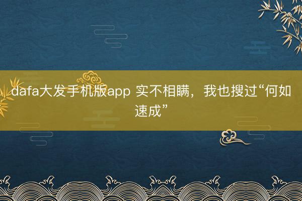 dafa大发手机版app 实不相瞒，我也搜过“何如速成”