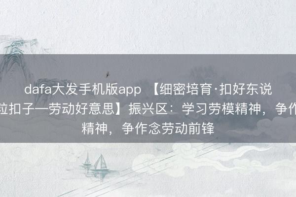 dafa大发手机版app 【细密培育·扣好东说念主生第一粒扣子—劳动好意思】振兴区：学习劳模精神，争作念劳动前锋