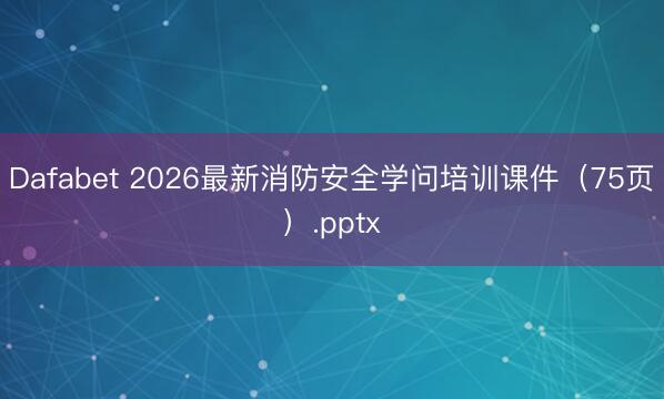 Dafabet 2026最新消防安全学问培训课件（75页）.pptx