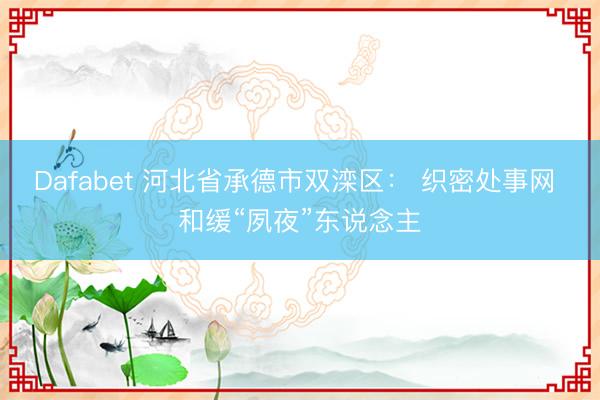 Dafabet 河北省承德市双滦区： 织密处事网 和缓“夙夜”东说念主