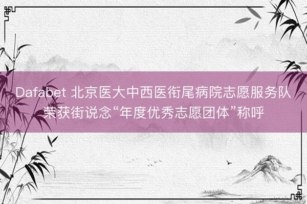 Dafabet 北京医大中西医衔尾病院志愿服务队荣获街说念“年度优秀志愿团体”称呼