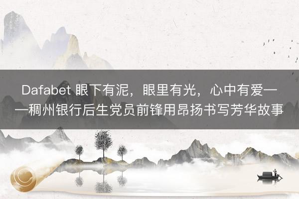 Dafabet 眼下有泥，眼里有光，心中有爱——稠州银行后生党员前锋用昂扬书写芳华故事