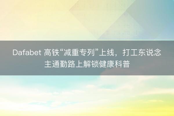 Dafabet 高铁“减重专列”上线，打工东说念主通勤路上解锁健康科普
