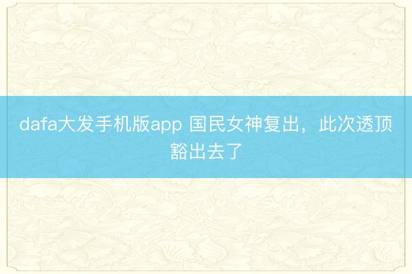 dafa大发手机版app 国民女神复出，此次透顶豁出去了