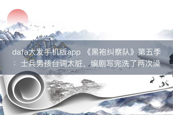 dafa大发手机版app 《黑袍纠察队》第五季：士兵男孩台词太脏，编剧写完洗了两次澡