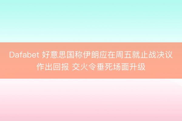 Dafabet 好意思国称伊朗应在周五就止战决议作出回报 交火令垂死场面升级