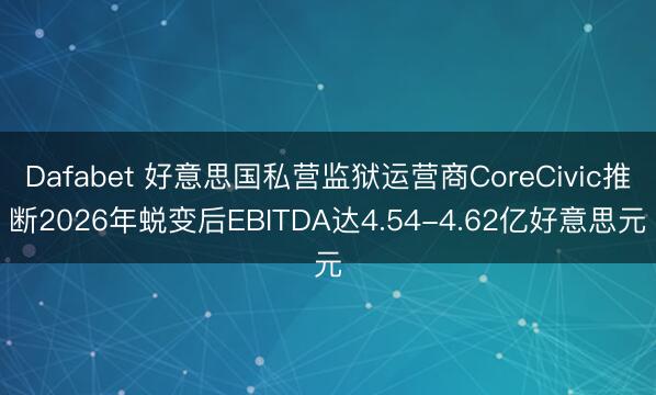 Dafabet 好意思国私营监狱运营商CoreCivic推断2026年蜕变后EBITDA达4.54-4.62亿好意思元