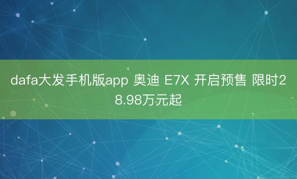 dafa大发手机版app 奥迪 E7X 开启预售 限时28.98万元起